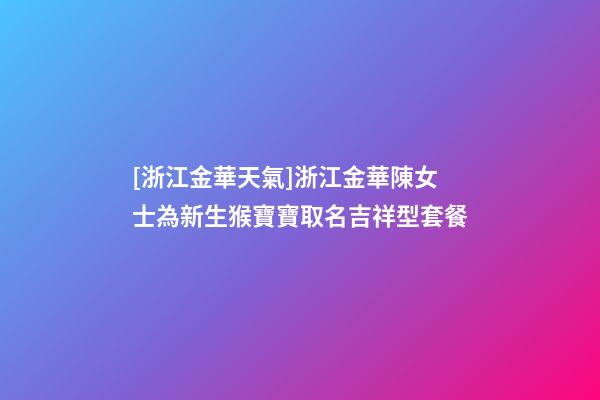 [浙江金華天氣]浙江金華陳女士為新生猴寶寶取名吉祥型套餐-第1張-公司起名-玄機派